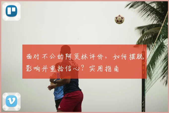 面对不公的阿莫林评价，如何摆脱影响并重拾信心？实用指南