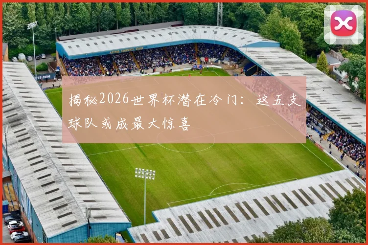 揭秘2026世界杯潜在冷门:这五支球队或成最大惊喜