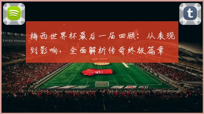 梅西世界杯最后一届回顾：从表现到影响，全面解析传奇终极篇章