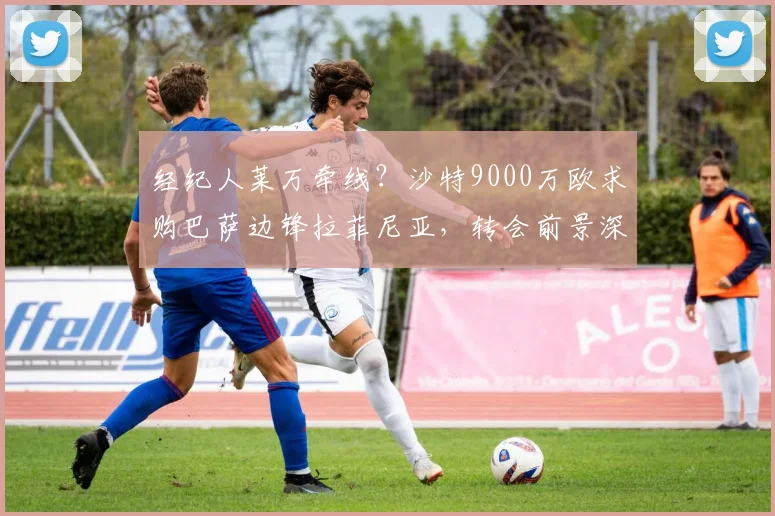 经纪人莱万牵线？沙特9000万欧求购巴萨边锋拉菲尼亚，转会前景深度分析