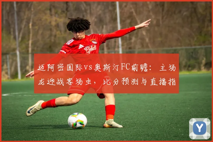 迈阿密国际vs奥斯汀FC前瞻:主场龙迎战客场虫,比分预测与直播指南