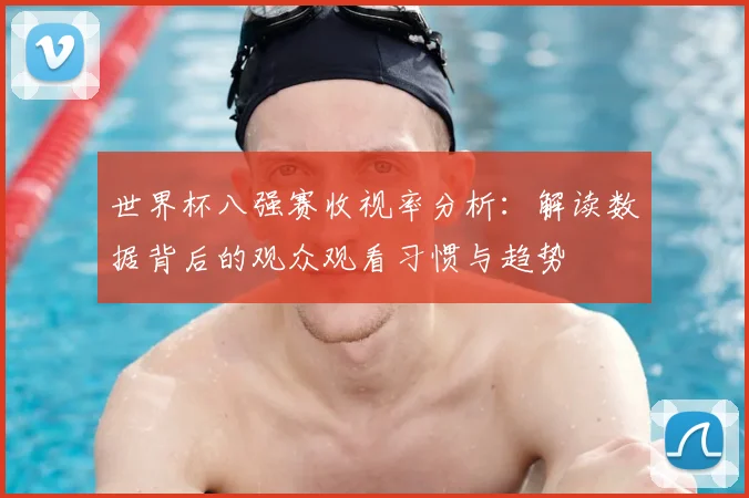 世界杯八强赛收视率分析:解读数据背后的观众观看习惯与趋势
