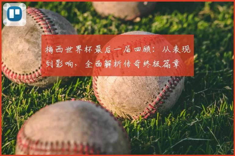 梅西世界杯最后一届回顾：从表现到影响，全面解析传奇终极篇章