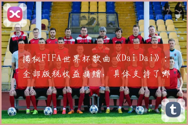 揭秘FIFA世界杯歌曲《Dai Dai》：全部版税收益捐赠，具体支持了哪些教育项目？