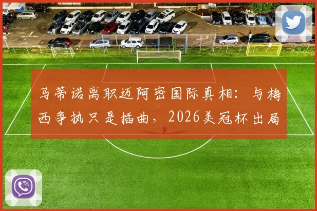 马蒂诺离职迈阿密国际真相：与梅西争执只是插曲，2026美冠杯出局成致命一击，未来去向分析