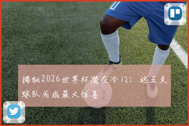 揭秘2026世界杯潜在冷门：这五支球队或成最大惊喜
