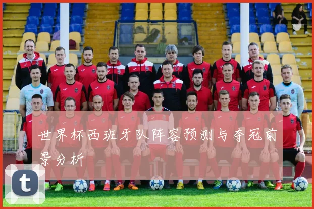 世界杯西班牙队阵容预测与夺冠前景分析