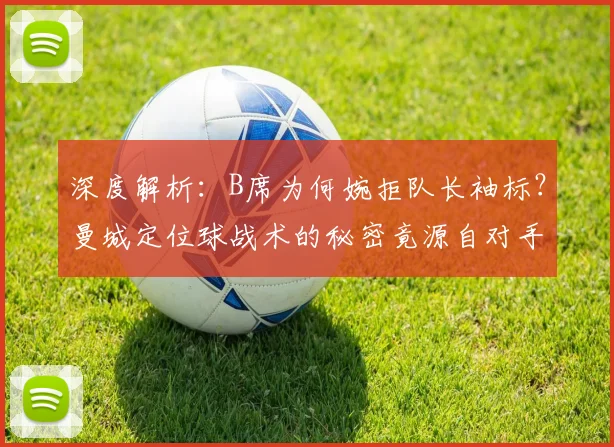 深度解析：B席为何婉拒队长袖标？曼城定位球战术的秘密竟源自对手