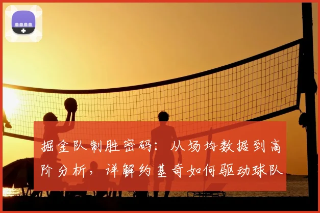 掘金队制胜密码:从场均数据到高阶分析,详解约基奇如何驱动球队