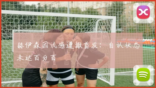 赫伊森因流感遭撤首发：自认状态未达百分百