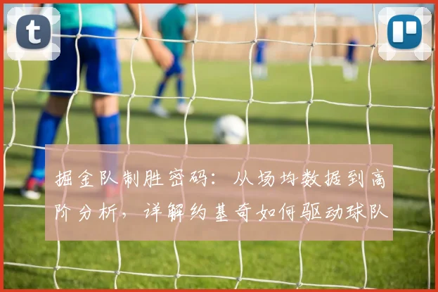 掘金队制胜密码：从场均数据到高阶分析，详解约基奇如何驱动球队