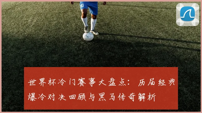 世界杯冷门赛事大盘点：历届经典爆冷对决回顾与黑马传奇解析